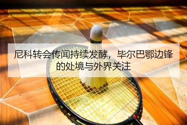 尼科转会传闻持续发酵，毕尔巴鄂边锋的处境与外界关注